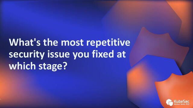 What's the most repetitive
security issue you fixed at
which stage?

