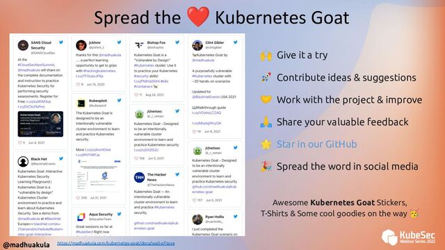 🙌 Give it a try
🚀 Contribute ideas & suggestions
🤝 Work with the project & improve
🙏 Share your valuable feedback
🌟 Star in our GitHub
🎉 Spread the word in social media
Spread the ❤ Kubernetes Goat
https://madhuakula.com/kubernetes-goat/docs/wall-of-love
Awesome Kubernetes Goat Stickers,
T-Shirts & Some cool goodies on the way 🥳
@madhuakula
