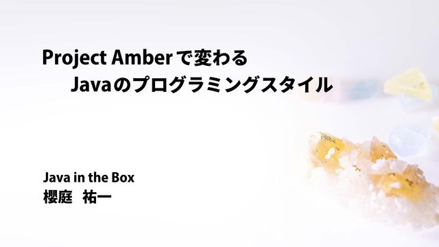 Project Amberで変わる
Javaのプログラミングスタイル
櫻庭 祐一
Java in the Box
