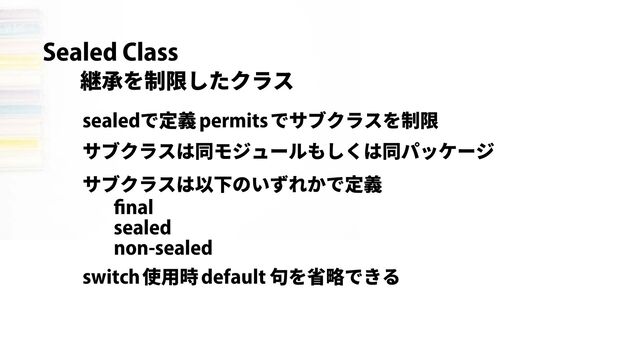 Sealed Class
継承を制限したクラス
で定義
sealed permitsでサブクラスを制限
サブクラスは同モジュールもしくは同パッケージ
サブクラスは以下のいずれかで定義
nal
sealed
non-sealed
使用時
switch default 句を省略できる
