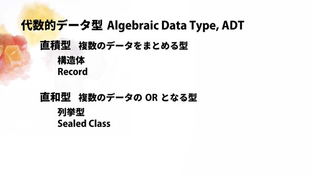Algebraic Data Type, ADT
代数的データ型
直積型
直和型
複数のデータをまとめる型
構造体
Record
複数のデータの となる型
OR
列挙型
Sealed Class
