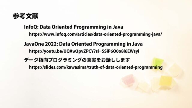 参考文献
InfoQ: Data Oriented Programming in Java
https://www.infoq.com/articles/data-oriented-programming-java/
JavaOne 2022: Data Oriented Programming in Java
https://youtu.be/UQAw3pvZPCY?si=5SiP6O0o8i6EWsyi
https://slides.com/kawasima/truth-of-data-oriented-programming
データ指向プログラミングの真実をお話しします
