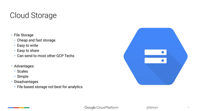 ‹#›
@tpryan
Cloud Storage
• File Storage
• Cheap and fast storage.
• Easy to write
• Easy to share
• Can send to most other GCP Techs
• Advantages:
• Scales
• Simple
• Disadvantages
• File based storage not best for analytics
