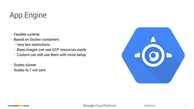 ‹#›
@tpryan
App Engine
• Flexible runtime
• Based on Docker containers
• Very few restrictions
• Base images can use GCP resources easily
• Custom can still use them with more setup
• Scales slower
• Scales to 1 not zero
