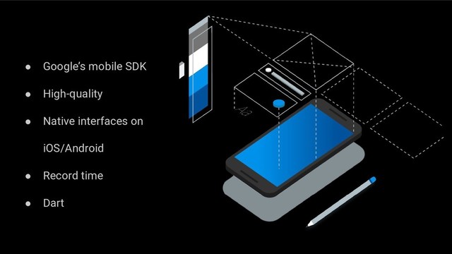 ● Google’s mobile SDK
● High-quality
● Native interfaces on
iOS/Android
● Record time
● Dart

