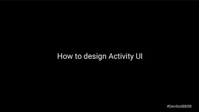 How to design Activity UI
#DevfestBBSR
