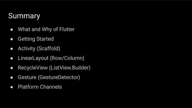 Summary
● What and Why of Flutter
● Getting Started
● Activity (Scaffold)
● LinearLayout (Row/Column)
● RecycleView (ListView.Builder)
● Gesture (GestureDetector)
● Platform Channels
