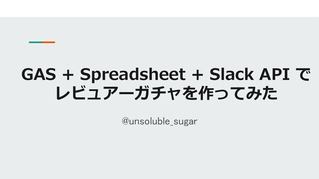 GAS + Spreadsheet + Slack API で
レビュアーガチャを作ってみた
@unsoluble_sugar
