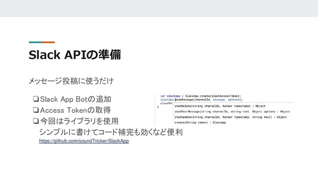 Slack APIの準備
メッセージ投稿に使うだけ
❏Slack App Botの追加
❏Access Tokenの取得
❏今回はライブラリを使用
シンプルに書けてコード補完も効くなど便利
https://github.com/soundTricker/SlackApp
