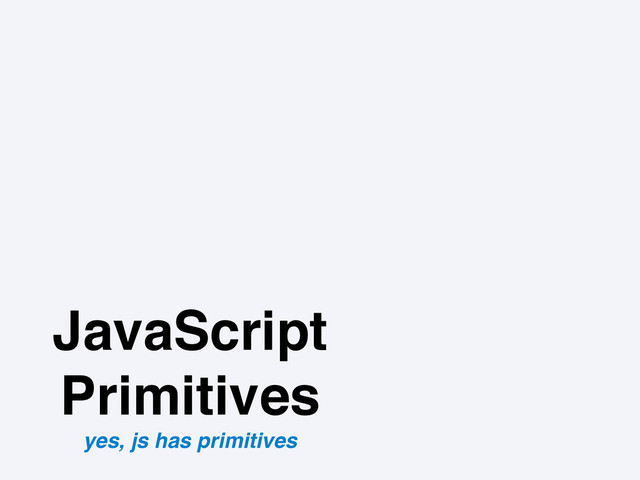 JavaScript
Primitives
yes, js has primitives
