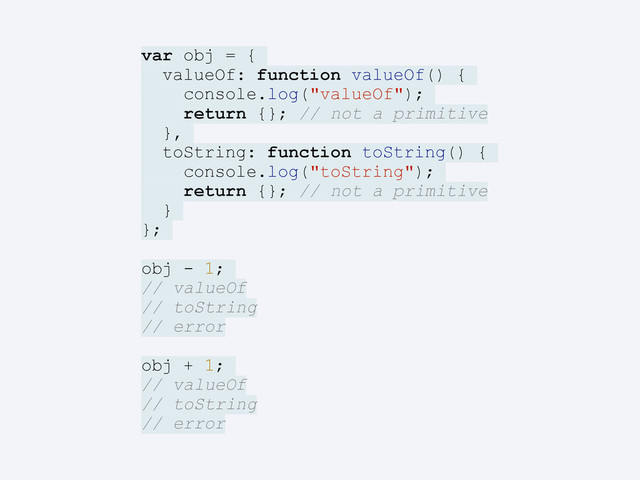 var obj = {
valueOf: function valueOf() {
console.log("valueOf");
return {}; // not a primitive
},
toString: function toString() {
console.log("toString");
return {}; // not a primitive
}
};
obj - 1;
// valueOf
// toString
// error
obj + 1;
// valueOf
// toString
// error
