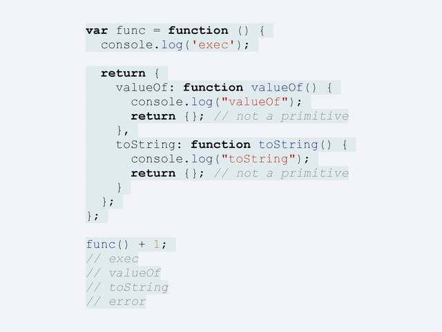 var func = function () {
console.log('exec');
return {
valueOf: function valueOf() {
console.log("valueOf");
return {}; // not a primitive
},
toString: function toString() {
console.log("toString");
return {}; // not a primitive
}
};
};
func() + 1;
// exec
// valueOf
// toString
// error
