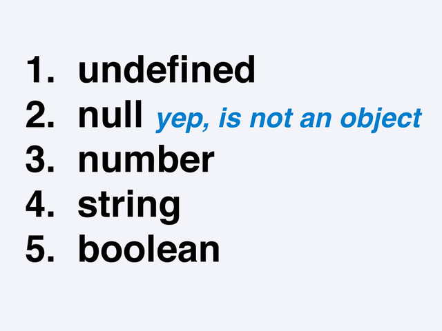 1. undeﬁned
2. null yep, is not an object
3. number
4. string
5. boolean
