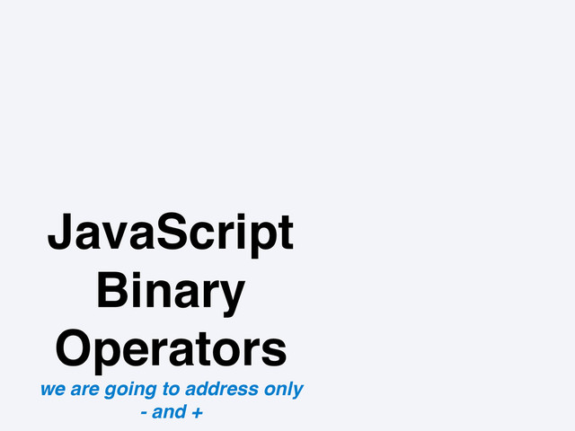 JavaScript
Binary
Operators
we are going to address only
- and +
