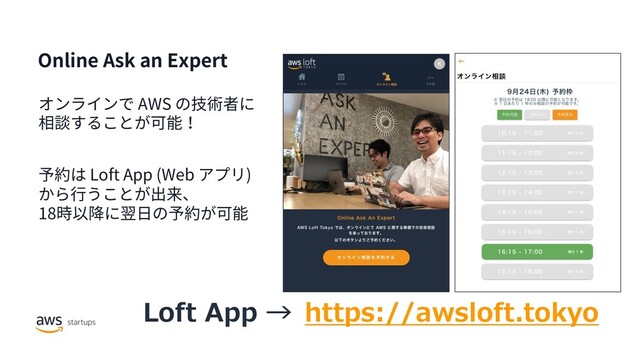 オンラインで AWS の技術者に
相談することが可能！
予約は Loft App (Web アプリ)
から⾏うことが出来、
18時以降に翌⽇の予約が可能
Online Ask an Expert
Loft App → https://awsloft.tokyo
