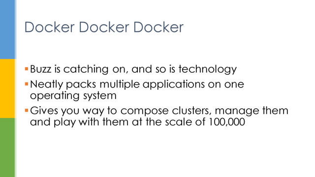 Buzz is catching on, and so is technology
Neatly packs multiple applications on one
operating system
Gives you way to compose clusters, manage them
and play with them at the scale of 100,000
Docker Docker Docker
