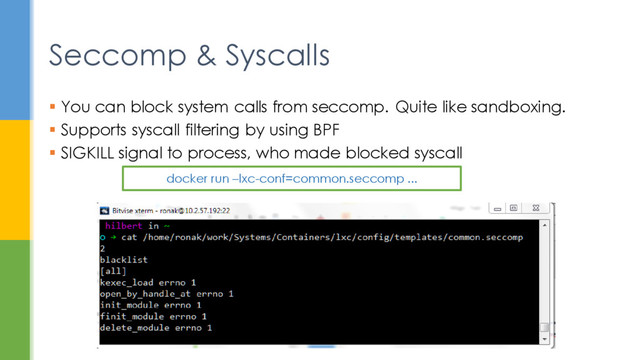 Seccomp & Syscalls
 You can block system calls from seccomp. Quite like sandboxing.
 Supports syscall filtering by using BPF
 SIGKILL signal to process, who made blocked syscall
docker run –lxc-conf=common.seccomp ...
