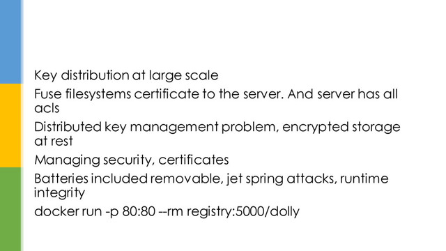 Key distribution at large scale
Fuse filesystems certificate to the server. And server has all
acls
Distributed key management problem, encrypted storage
at rest
Managing security, certificates
Batteries included removable, jet spring attacks, runtime
integrity
docker run -p 80:80 --rm registry:5000/dolly
