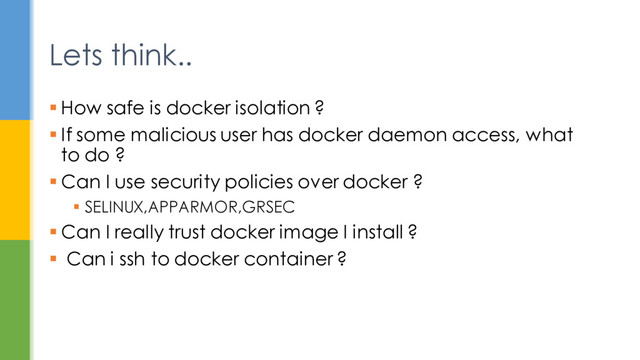  How safe is docker isolation ?
 If some malicious user has docker daemon access, what
to do ?
 Can I use security policies over docker ?
 SELINUX,APPARMOR,GRSEC
 Can I really trust docker image I install ?
 Can i ssh to docker container ?
Lets think..
