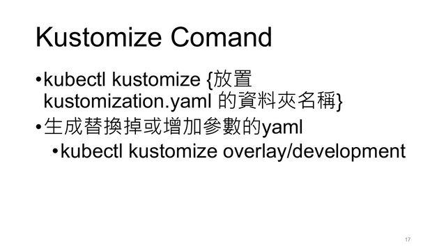 Kustomize Comand
•kubectl kustomize {放置
kustomization.yaml 的資料夾名稱}
•生成替換掉或增加參數的yaml
•kubectl kustomize overlay/development
17

