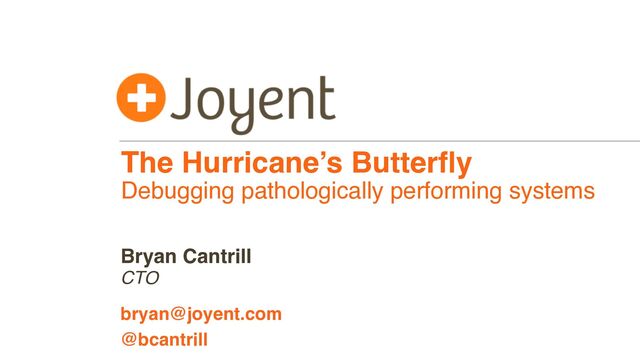 The Hurricane’s Butterﬂy
Debugging pathologically performing systems
CTO
bryan@joyent.com
Bryan Cantrill
@bcantrill
