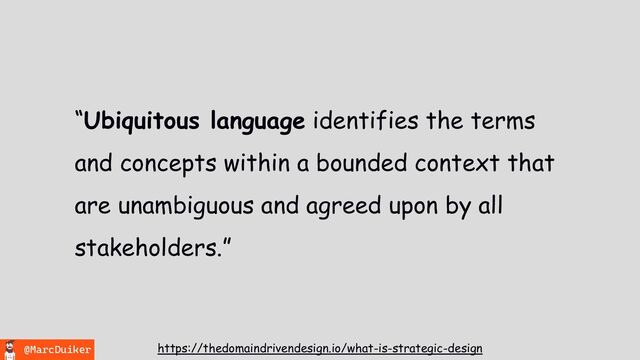 @MarcDuiker
“Ubiquitous language identifies the terms
and concepts within a bounded context that
are unambiguous and agreed upon by all
stakeholders.”
https://thedomaindrivendesign.io/what-is-strategic-design
