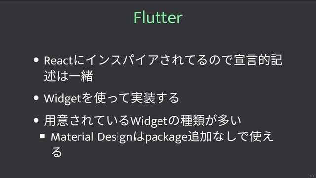 Flutter
React
にインスパイアされてるので 的
は⼀
Widget
を使って する
⽤ されているWidget
の種 が い
Material Design
はpackage
なしで使え
る
19 / 32

