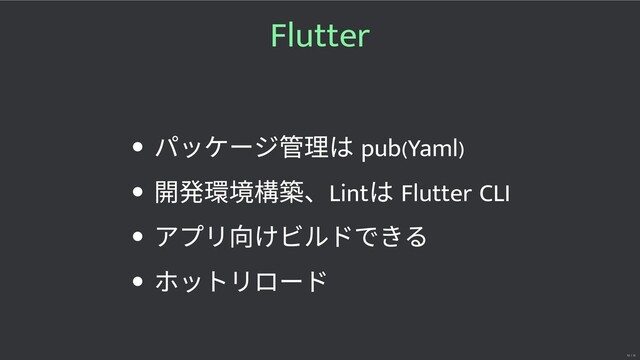 Flutter
パッケージ 理は pub(Yaml)
開発 構築、Lint
は Flutter CLI
アプリ向けビルドできる
ホットリロード
10 / 32
