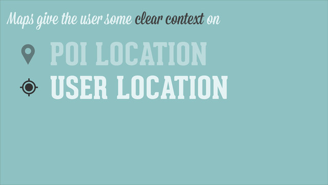 Maps give the user some clear context on
USER LOCATION
POI LOCATION
