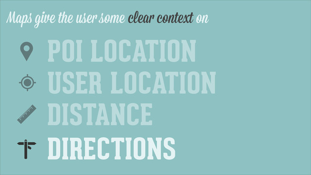 Maps give the user some clear context on
DISTANCE
USER LOCATION
POI LOCATION
DIRECTIONS
