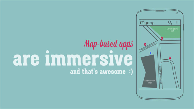 Map-based apps
are immersive
Myapp
Lorem ipsum amet
Lorem
ipsum
amet
Lorem ipsum
mall
Lorem ipsum
park
and that’s awesome :)
