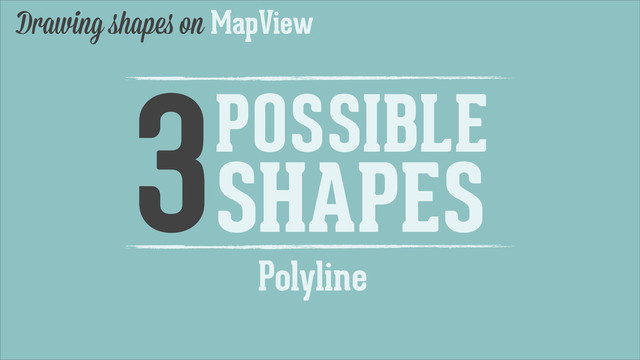 Drawing shapes on MapView
3POSSIBLE
SHAPES
Polyline
