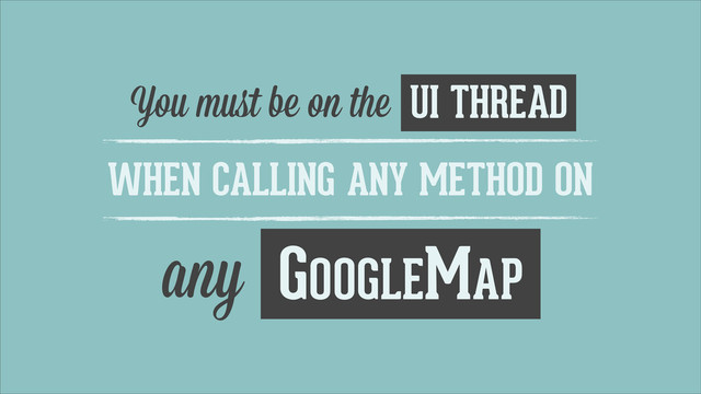 You muﬆ be on the UI THREAD
WHEN CALLING ANY METHOD ON
any GOOGLEMAP
