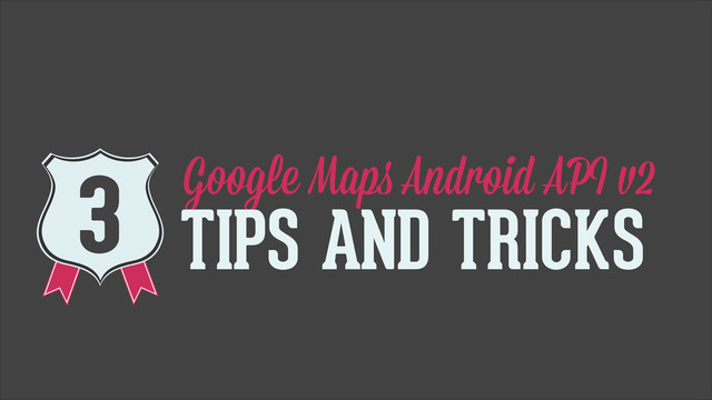 Google Maps Android API v2
TIPS AND TRICKS
3
