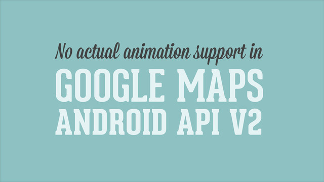 GOOGLE MAPS
ANDROID API V2
No actual animation support in
