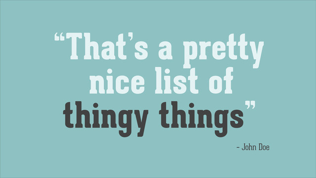 “That’s a pretty
nice list of
thingy things”
– John Doe
