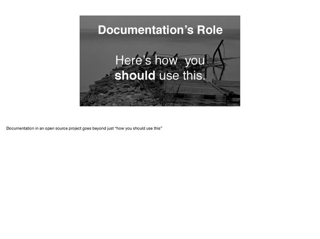 Documentation’s Role
Here’s how you
should use this.
Documentation in an open source project goes beyond just “how you should use this”
