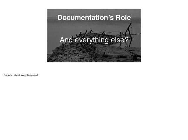 Documentation’s Role
And everything else?
But what about everything else?
