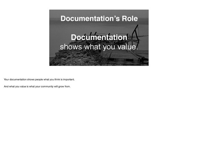 Documentation’s Role
Documentation
shows what you value.
Your documentation shows people what you think is important. 

And what you value is what your community will grow from.
