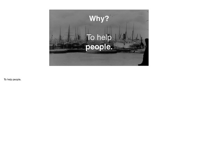 Why?
To help
people.
To help people.
