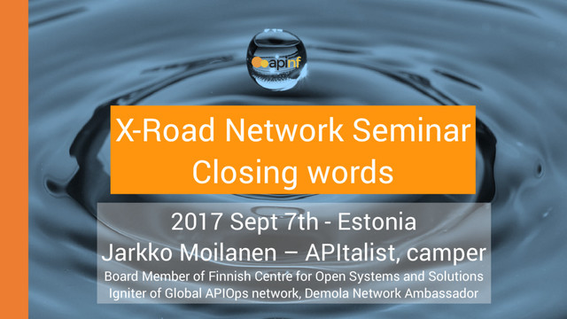 2017 Sept 7th - Estonia
Jarkko Moilanen – APItalist, camper
Board Member of Finnish Centre for Open Systems and Solutions
Igniter of Global APIOps network, Demola Network Ambassador
X-Road Network Seminar
Closing words
