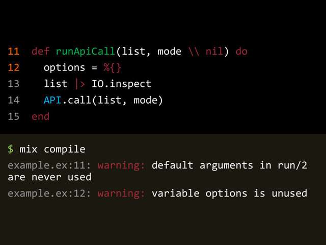 11 def runApiCall(list, mode \\ nil) do
12 options = %{}
13 list |> IO.inspect
14 API.call(list, mode)
15 end
$ mix compile
example.ex:11: warning: default arguments in run/2
are never used
example.ex:12: warning: variable options is unused
