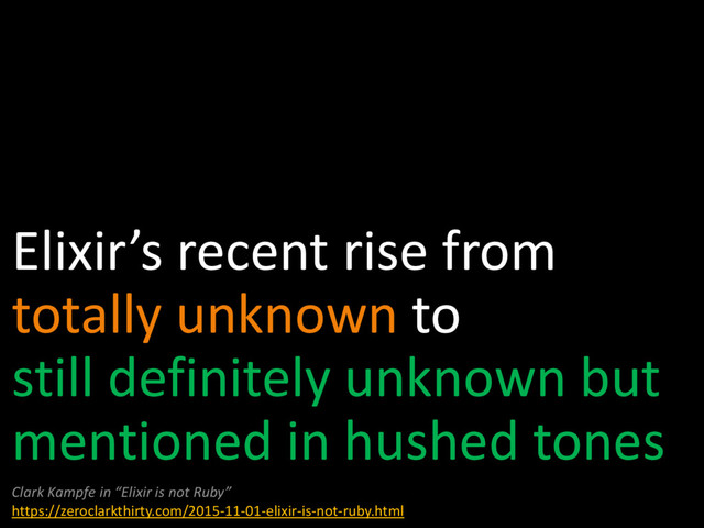 Elixir’s recent rise from
totally unknown to
still definitely unknown but
mentioned in hushed tones
Clark Kampfe in “Elixir is not Ruby”
https://zeroclarkthirty.com/2015-11-01-elixir-is-not-ruby.html
