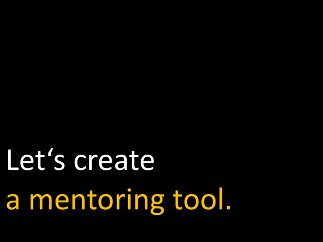 Let‘s create
a mentoring tool.
