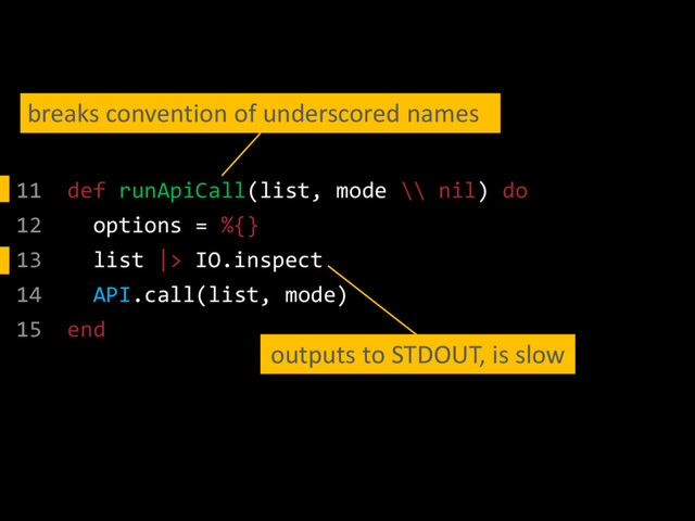 11 def runApiCall(list, mode \\ nil) do
12 options = %{}
13 list |> IO.inspect
14 API.call(list, mode)
15 end
breaks convention of underscored names
outputs to STDOUT, is slow
