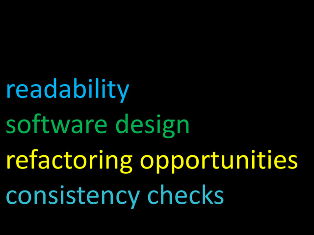 readability
software design
refactoring opportunities
consistency checks
