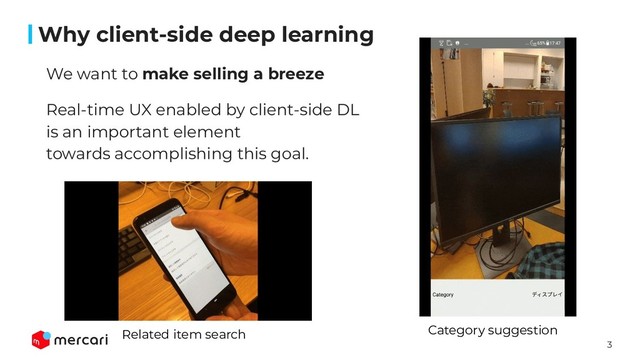 3
Conﬁdential - Do Not Share
Why client-side deep learning
Category suggestion
Related item search
We want to make selling a breeze
Real-time UX enabled by client-side DL
is an important element
towards accomplishing this goal.
