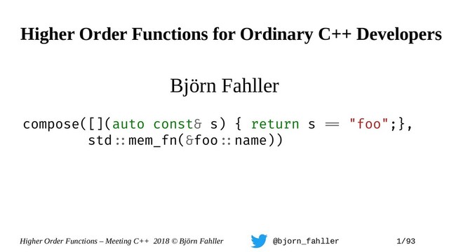 Higher Order Functions – Meeting C++ 2018 © Björn Fahller @bjorn_fahller 1/93
compose([](auto const& s) { return s == "foo";},
std=:mem_fn(&foo=:name))
Higher Order Functions for Ordinary C++ Developers
Björn Fahller
