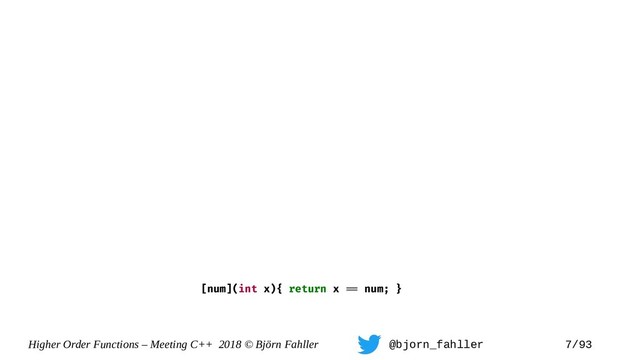 Higher Order Functions – Meeting C++ 2018 © Björn Fahller @bjorn_fahller 7/93
[num](int x){ return x == num; }
