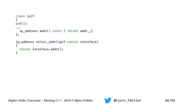Higher Order Functions – Meeting C++ 2018 © Björn Fahller @bjorn_fahller 66/93
class ipif
{
public:
==.
ip_address addr() const { return addr_;}
};
ip_address select_addr(ipif const& interface)
{
return interface.addr();
}
